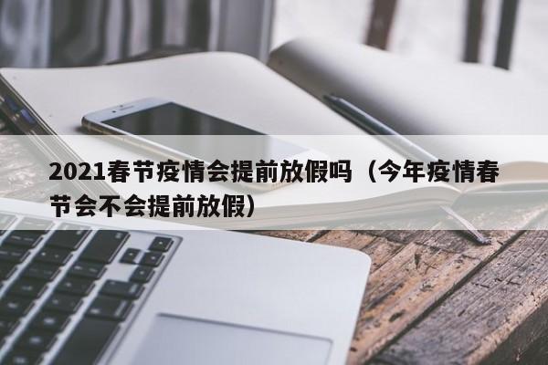 2021春节疫情会提前放假吗（今年疫情春节会不会提前放假）