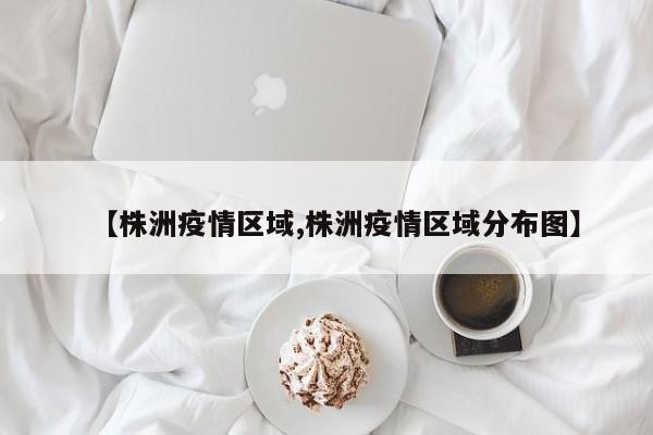 【株洲疫情区域,株洲疫情区域分布图】