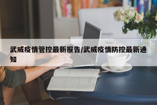 武威疫情管控最新报告/武威疫情防控最新通知