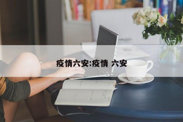 疫情六安:疫情 六安