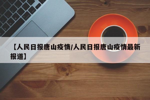 【人民日报唐山疫情/人民日报唐山疫情最新报道】