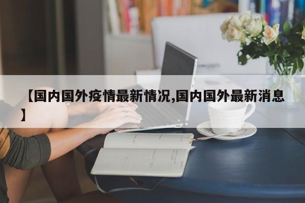 【国内国外疫情最新情况,国内国外最新消息】