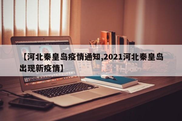 【河北秦皇岛疫情通知,2021河北秦皇岛出现新疫情】