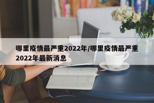 哪里疫情最严重2022年/哪里疫情最严重2022年最新消息