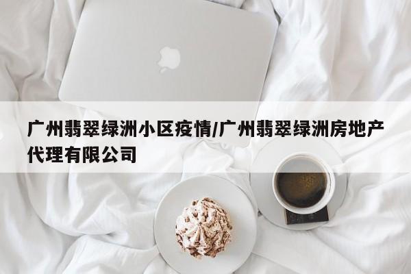 广州翡翠绿洲小区疫情/广州翡翠绿洲房地产代理有限公司