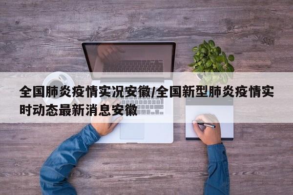 全国肺炎疫情实况安徽/全国新型肺炎疫情实时动态最新消息安徽
