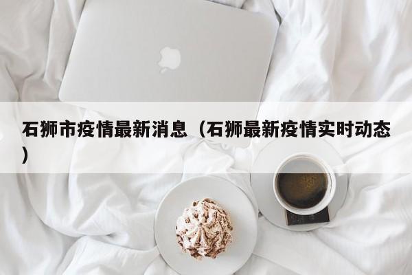 石狮市疫情最新消息（石狮最新疫情实时动态）