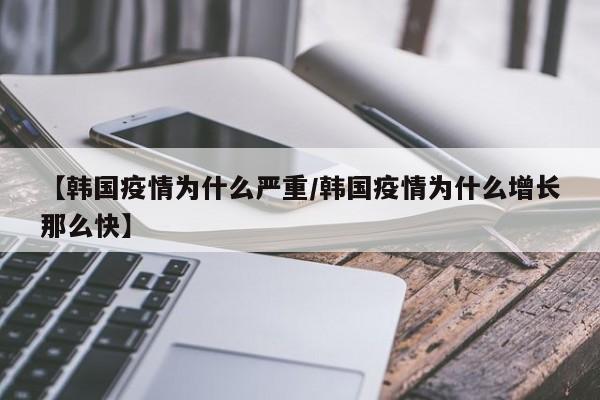 【韩国疫情为什么严重/韩国疫情为什么增长那么快】