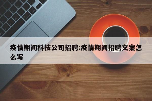 疫情期间科技公司招聘:疫情期间招聘文案怎么写