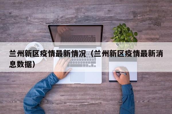 兰州新区疫情最新情况（兰州新区疫情最新消息数据）