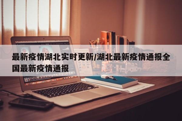 最新疫情湖北实时更新/湖北最新疫情通报全国最新疫情通报
