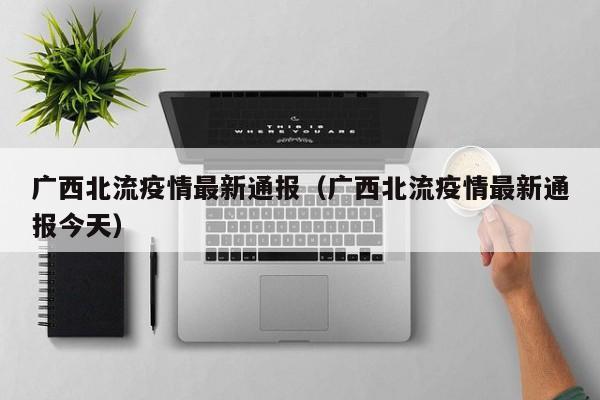 广西北流疫情最新通报（广西北流疫情最新通报今天）