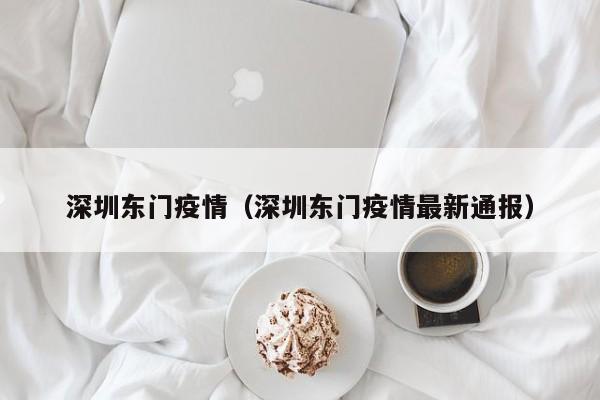 深圳东门疫情（深圳东门疫情最新通报）