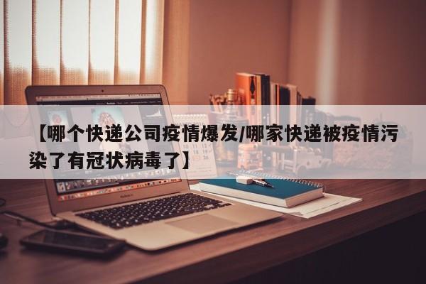 【哪个快递公司疫情爆发/哪家快递被疫情污染了有冠状病毒了】