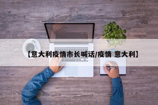 【意大利疫情市长喊话/疫情 意大利】