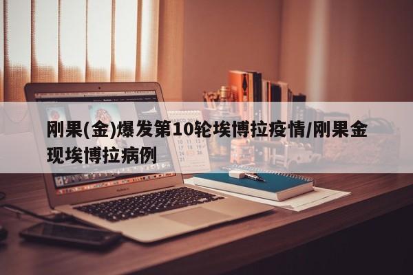 刚果(金)爆发第10轮埃博拉疫情/刚果金现埃博拉病例