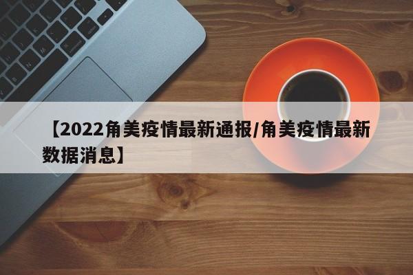 【2022角美疫情最新通报/角美疫情最新数据消息】
