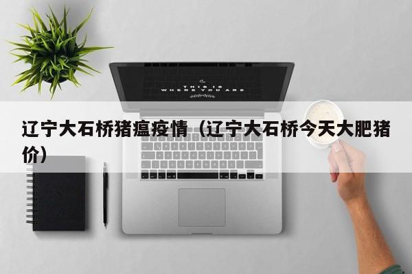 辽宁大石桥猪瘟疫情（辽宁大石桥今天大肥猪价）