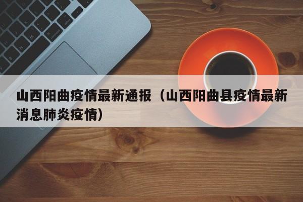 山西阳曲疫情最新通报（山西阳曲县疫情最新消息肺炎疫情）
