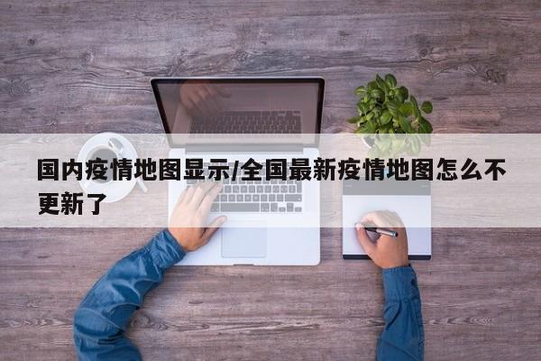 国内疫情地图显示/全国最新疫情地图怎么不更新了