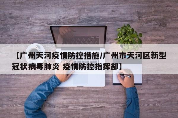 【广州天河疫情防控措施/广州市天河区新型冠状病毒肺炎 疫情防控指挥部】