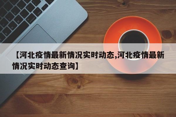 【河北疫情最新情况实时动态,河北疫情最新情况实时动态查询】