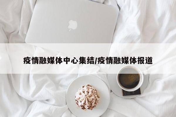 疫情融媒体中心集结/疫情融媒体报道