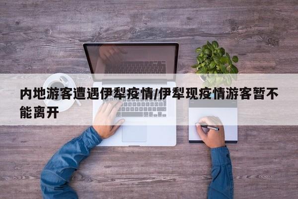 内地游客遭遇伊犁疫情/伊犁现疫情游客暂不能离开