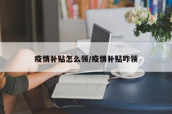 疫情补贴怎么领/疫情补贴咋领