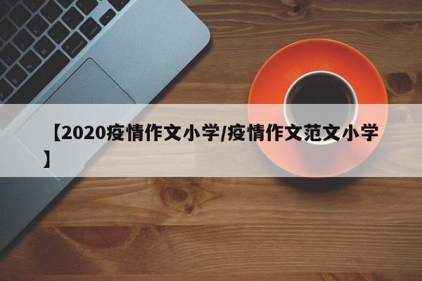 【2020疫情作文小学/疫情作文范文小学】