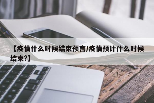 【疫情什么时候结束预言/疫情预计什么时候结束?】