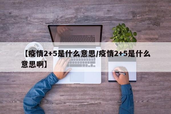 【疫情2+5是什么意思/疫情2+5是什么意思啊】