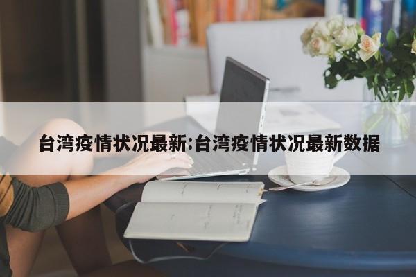台湾疫情状况最新:台湾疫情状况最新数据