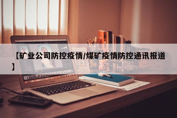 【矿业公司防控疫情/煤矿疫情防控通讯报道】