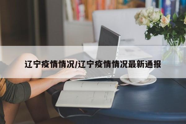 辽宁疫情情况/辽宁疫情情况最新通报