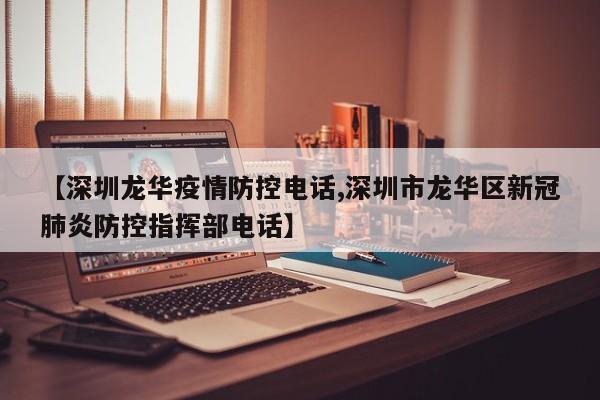 【深圳龙华疫情防控电话,深圳市龙华区新冠肺炎防控指挥部电话】