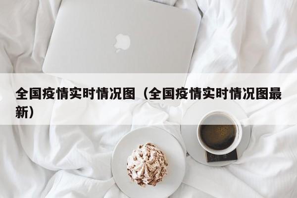 全国疫情实时情况图（全国疫情实时情况图最新）
