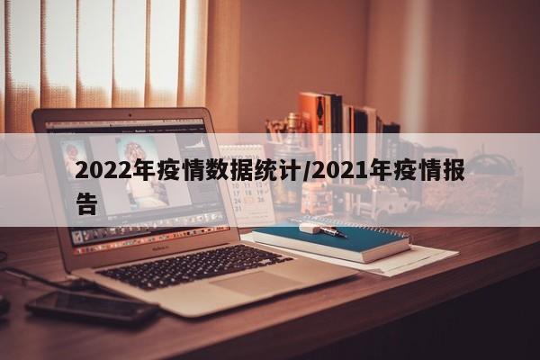 2022年疫情数据统计/2021年疫情报告