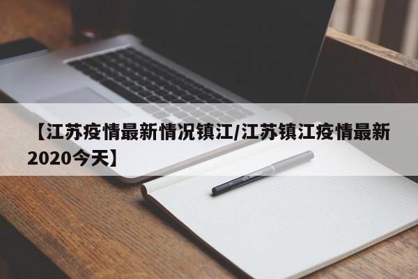 【江苏疫情最新情况镇江/江苏镇江疫情最新2020今天】