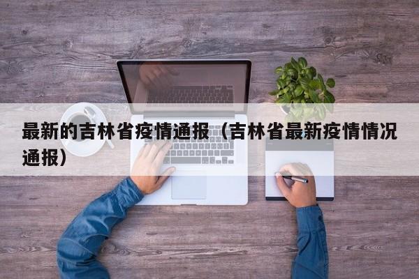 最新的吉林省疫情通报（吉林省最新疫情情况通报）
