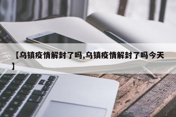 【乌镇疫情解封了吗,乌镇疫情解封了吗今天】