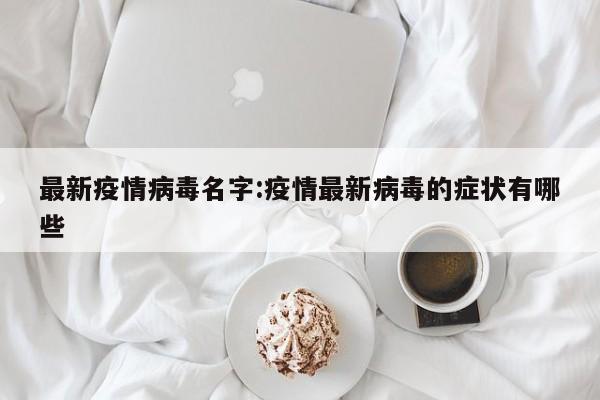 最新疫情病毒名字:疫情最新病毒的症状有哪些