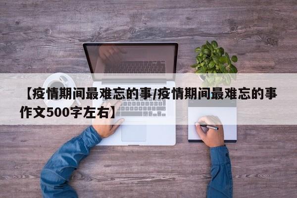 【疫情期间最难忘的事/疫情期间最难忘的事作文500字左右】