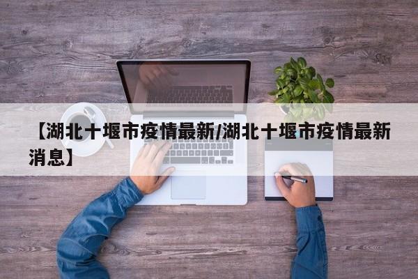 【湖北十堰市疫情最新/湖北十堰市疫情最新消息】
