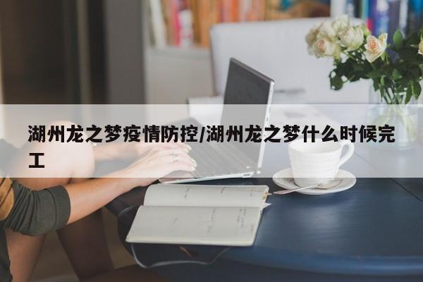 湖州龙之梦疫情防控/湖州龙之梦什么时候完工