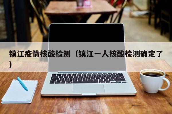 镇江疫情核酸检测（镇江一人核酸检测确定了）