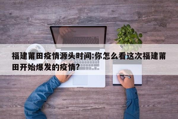 福建莆田疫情源头时间:你怎么看这次福建莆田开始爆发的疫情?