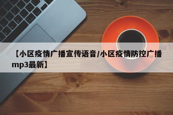 【小区疫情广播宣传语音/小区疫情防控广播mp3最新】