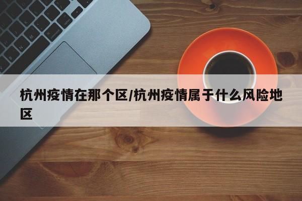 杭州疫情在那个区/杭州疫情属于什么风险地区