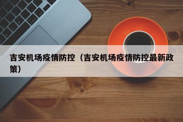 吉安机场疫情防控（吉安机场疫情防控最新政策）